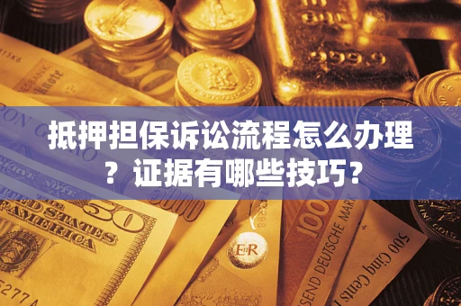 济南抵押担保诉讼流程怎么办理？证据有哪些技巧？