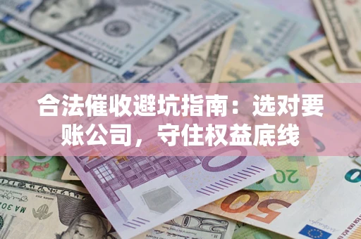 济南合法催收避坑指南：选对要账公司，守住权益底线