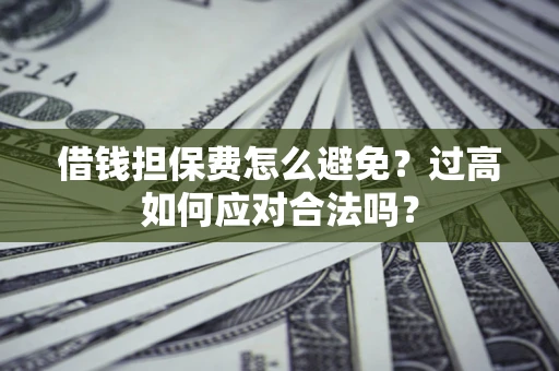 济南借钱担保费怎么避免？过高如何应对合法吗？