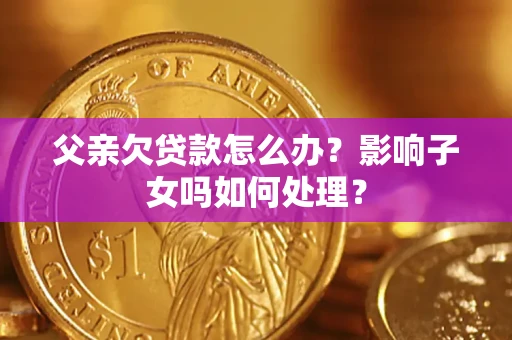济南父亲欠贷款怎么办？影响子女吗如何处理？