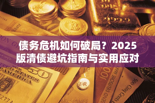 济南债务危机如何破局？2025版清债避坑指南与实用应对策略