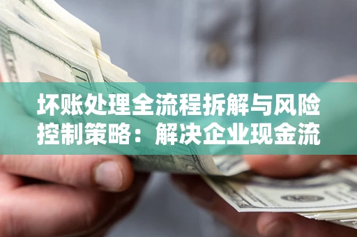 济南坏账处理全流程拆解与风险控制策略：解决企业现金流顽疾的实战指南