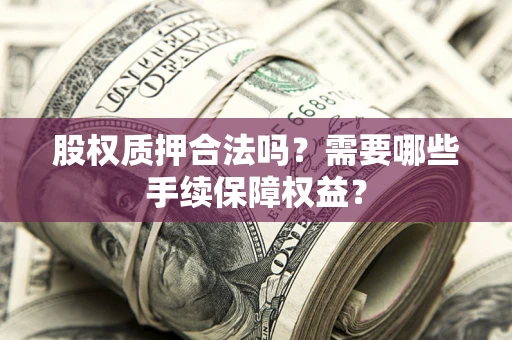 济南股权质押合法吗？需要哪些手续保障权益？