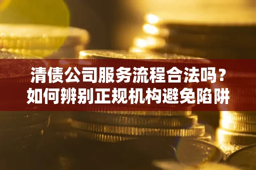 济南清债公司服务流程合法吗？如何辨别正规机构避免陷阱？