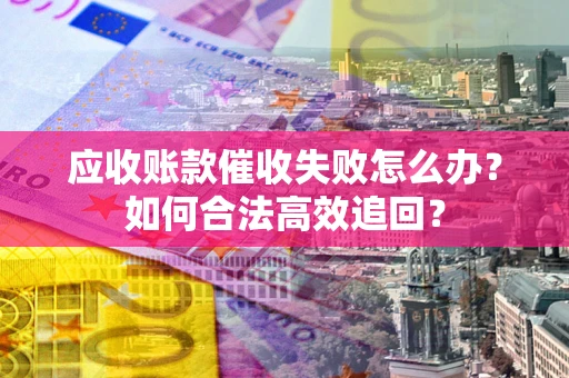 济南应收账款催收失败怎么办？如何合法高效追回？