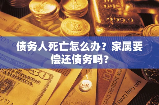 济南债务人死亡怎么办？家属要偿还债务吗？