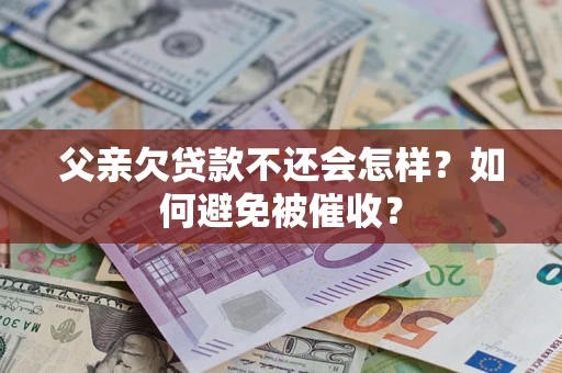 济南父亲欠贷款不还会怎样？如何避免被催收？