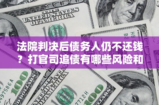 济南法院判决后债务人仍不还钱？打官司追债有哪些风险和技巧？
