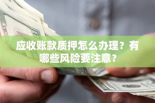 济南应收账款质押怎么办理？有哪些风险要注意？