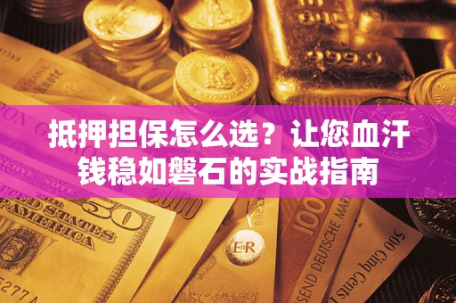 济南抵押担保怎么选？让您血汗钱稳如磐石的实战指南