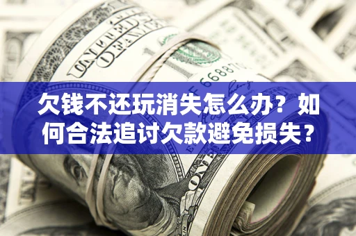 济南欠钱不还玩消失怎么办?如何合法追讨欠款避免损失? 济南欠钱不还玩消失怎么办?如何合法追讨欠款避免损失?