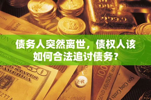 济南债务人突然离世，债权人该如何合法追讨债务？