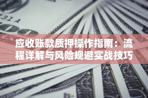 济南应收账款质押操作指南:流程详解与风险规避实战技巧 济南应收账款质押操作指南:流程详解与风险规避实战技巧