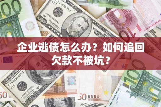济南企业逃债怎么办？如何追回欠款不被坑？
