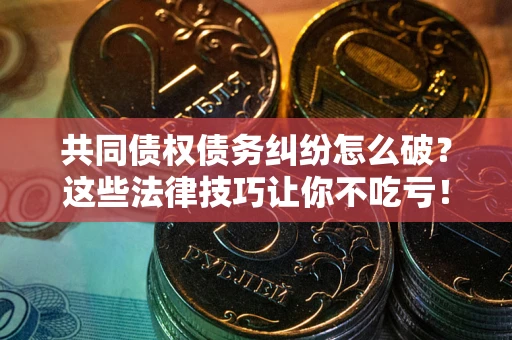 济南共同债权债务纠纷怎么破？这些法律技巧让你不吃亏！