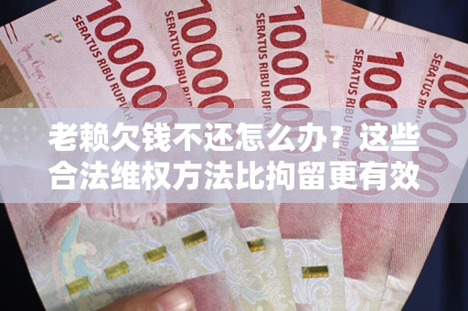 济南老赖欠钱不还怎么办？这些合法维权方法比拘留更有效