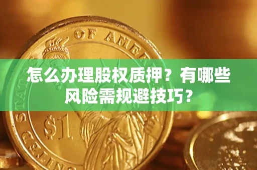 济南怎么办理股权质押？有哪些风险需规避技巧？