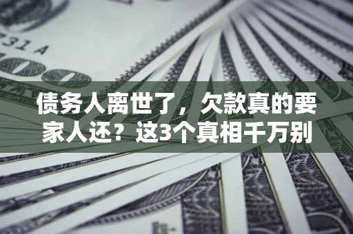 济南债务人离世了，欠款真的要家人还？这3个真相千万别弄错