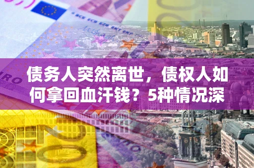 济南债务人突然离世，债权人如何拿回血汗钱？5种情况深度解析