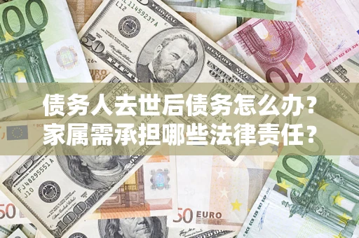 济南债务人去世后债务怎么办？家属需承担哪些法律责任？
