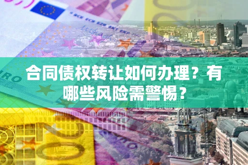 济南合同债权转让如何办理？有哪些风险需警惕？