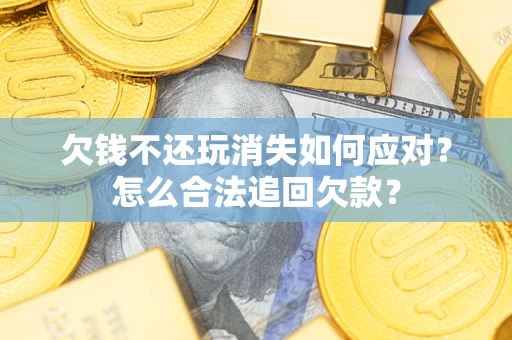 济南欠钱不还玩消失如何应对？怎么合法追回欠款？