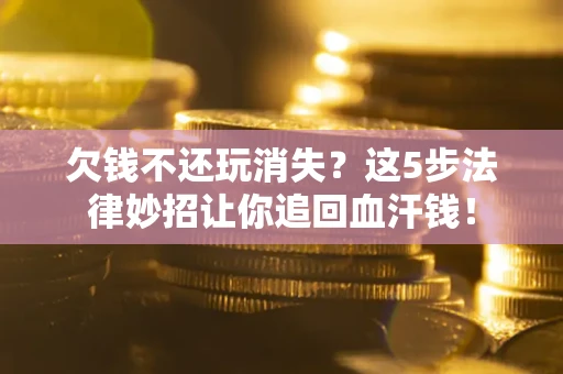 济南欠钱不还玩消失？这5步法律妙招让你追回血汗钱！
