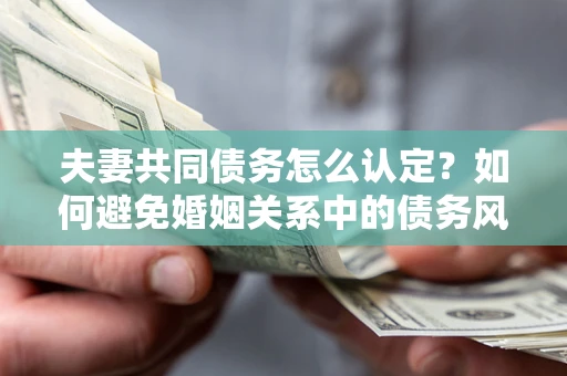 济南夫妻共同债务怎么认定？如何避免婚姻关系中的债务风险？