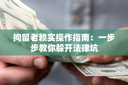 济南拘留老赖实操作指南：一步步教你躲开法律坑