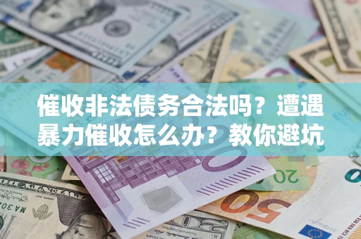济南催收非法债务合法吗？遭遇暴力催收怎么办？教你避坑指南！