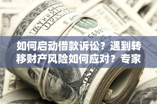 济南如何启动借款诉讼？遇到转移财产风险如何应对？专家解局支招