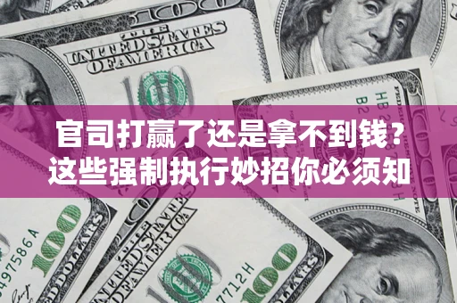 济南官司打赢了还是拿不到钱？这些强制执行妙招你必须知道