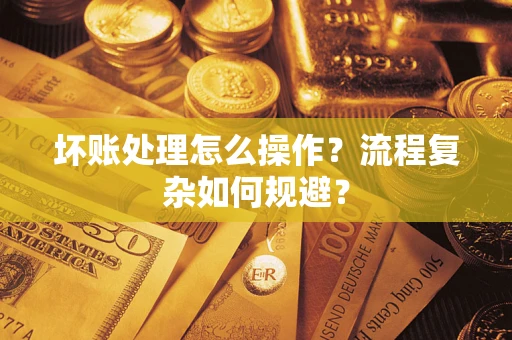 济南坏账处理怎么操作？流程复杂如何规避？