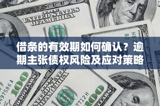 济南借条的有效期如何确认？逾期主张债权风险及应对策略？