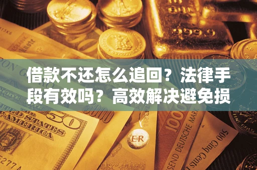济南借款不还怎么追回？法律手段有效吗？高效解决避免损失
