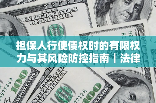 济南担保人行使债权时的有限权力与其风险防控指南｜法律实务解析