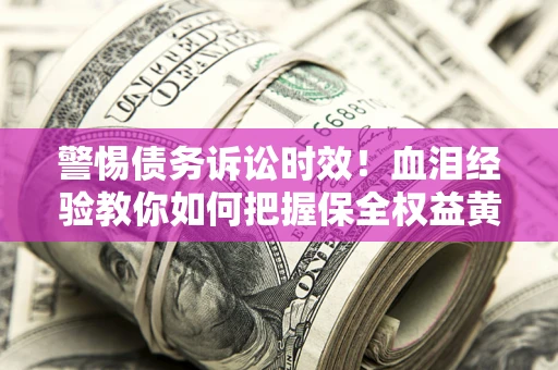 济南警惕债务诉讼时效！血泪经验教你如何把握保全权益黄金期