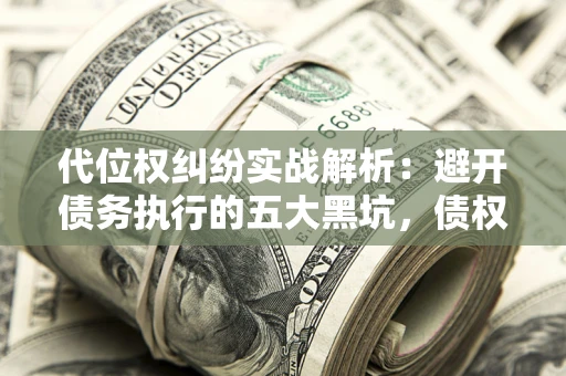 济南代位权纠纷实战解析：避开债务执行的五大黑坑，债权人必看指南