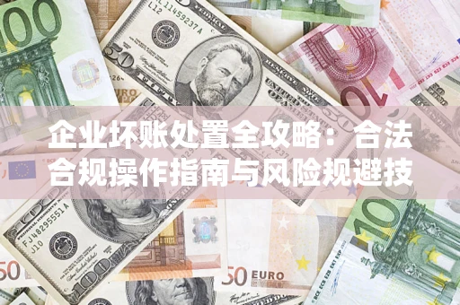 济南企业坏账处置全攻略：合法合规操作指南与风险规避技巧解析