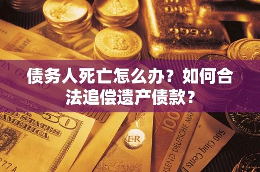 济南债务人死亡怎么办？如何合法追偿遗产债款？