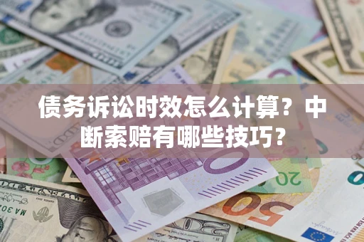 济南债务诉讼时效怎么计算？中断索赔有哪些技巧？