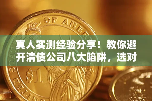 济南真人实测经验分享！教你避开清债公司八大陷阱，选对机构少走十年弯路