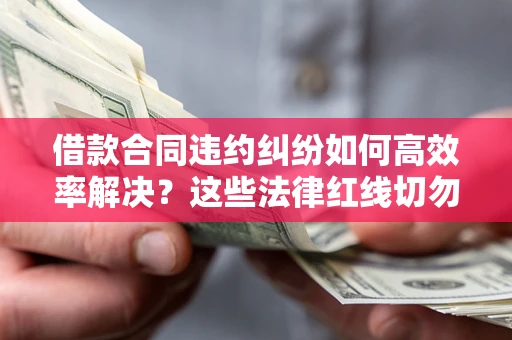 济南借款合同违约纠纷如何高效率解决？这些法律红线切勿触碰