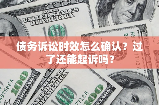 济南债务诉讼时效怎么确认？过了还能起诉吗？