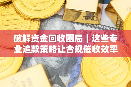 济南破解资金回收困局｜这些专业追款策略让合规催收效率翻倍