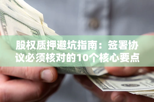 济南股权质押避坑指南:签署协议必须核对的10个核心要点 济南股权质押避坑指南:签署协议必须核对的10个核心要点
