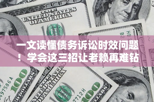 济南一文读懂债务诉讼时效问题！学会这三招让老赖再难钻空子