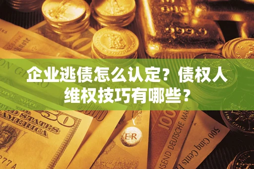 济南企业逃债怎么认定？债权人维权技巧有哪些？