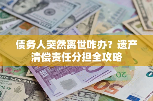 济南债务人突然离世咋办？遗产清偿责任分担全攻略