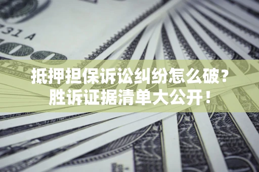 济南抵押担保诉讼纠纷怎么破？胜诉证据清单大公开！